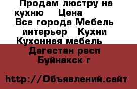 Продам люстру на кухню. › Цена ­ 2 000 - Все города Мебель, интерьер » Кухни. Кухонная мебель   . Дагестан респ.,Буйнакск г.